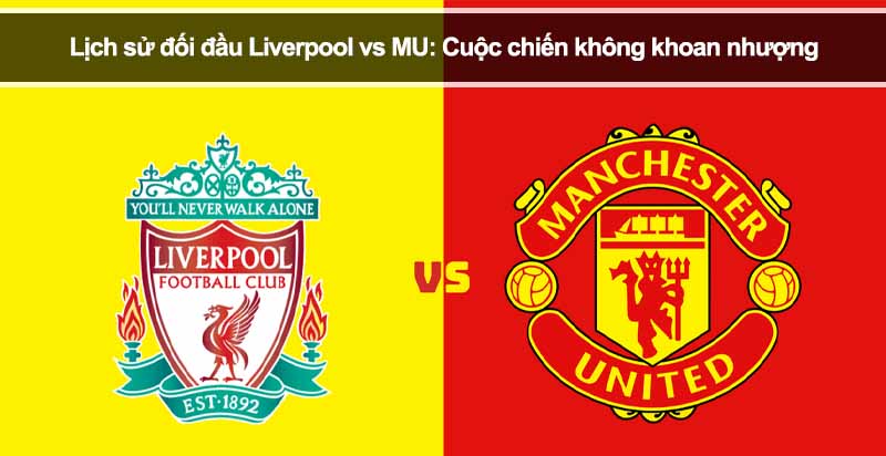Lịch sử đối đầu Liverpool vs MU: Cuộc chiến không khoan nhượng