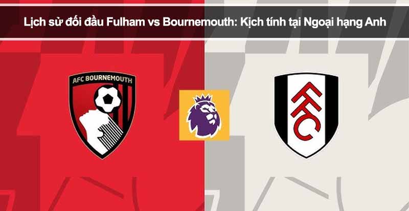 Lịch sử đối đầu Fulham vs Bournemouth: Kịch tính tại Ngoại hạng Anh